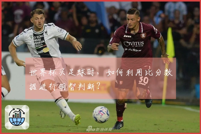 世界杯买足球时，如何利用比分数据进行明智判断？