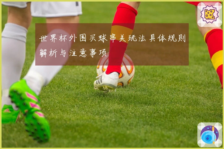 世界杯外围买球串关玩法具体规则解析与注意事项