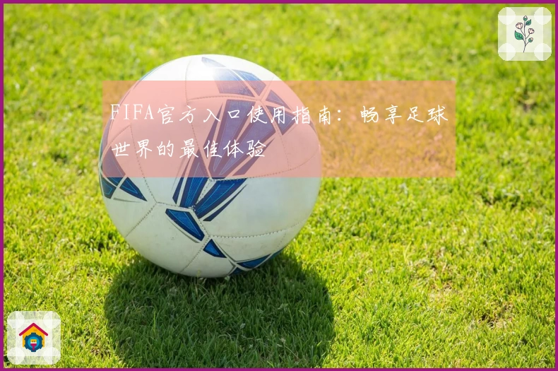 FIFA官方入口使用指南：畅享足球世界的最佳体验