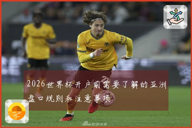 2026世界杯开户前需要了解的亚洲盘口规则和注意事项