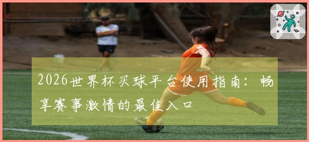 2026世界杯买球平台使用指南：畅享赛事激情的最佳入口