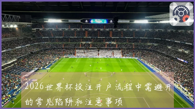 2026世界杯投注开户流程中需避开的常见陷阱和注意事项