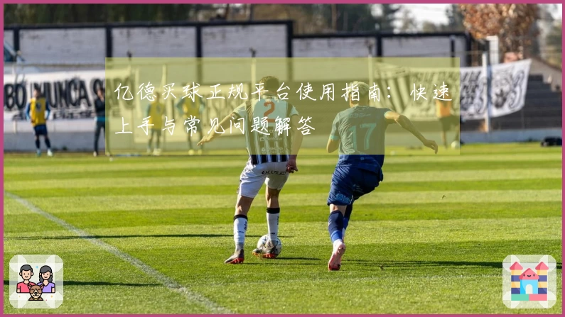 亿德买球正规平台使用指南：快速上手与常见问题解答