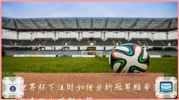 世界杯下注时如何分析冠军赔率变化来做出明智决策