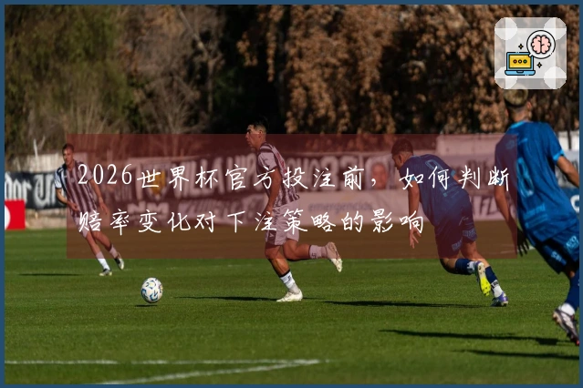 2026世界杯官方投注前，如何判断赔率变化对下注策略的影响