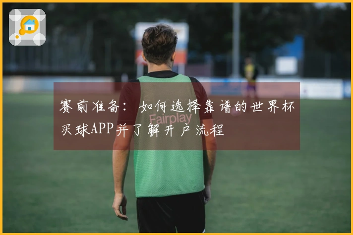 赛前准备：如何选择靠谱的世界杯买球APP并了解开户流程
