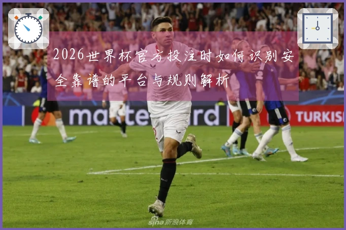 2026世界杯官方投注时如何识别安全靠谱的平台与规则解析