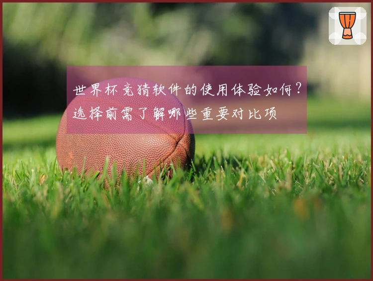 世界杯竞猜软件的使用体验如何？选择前需了解哪些重要对比项