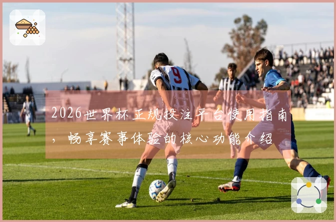 2026世界杯正规投注平台使用指南，畅享赛事体验的核心功能介绍