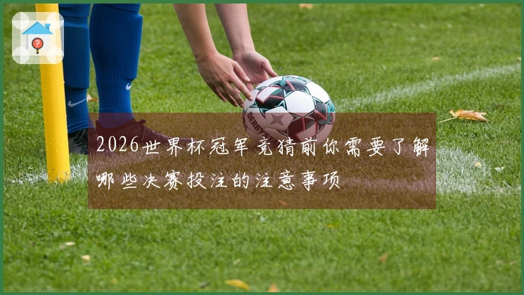 2026世界杯冠军竞猜前你需要了解哪些决赛投注的注意事项