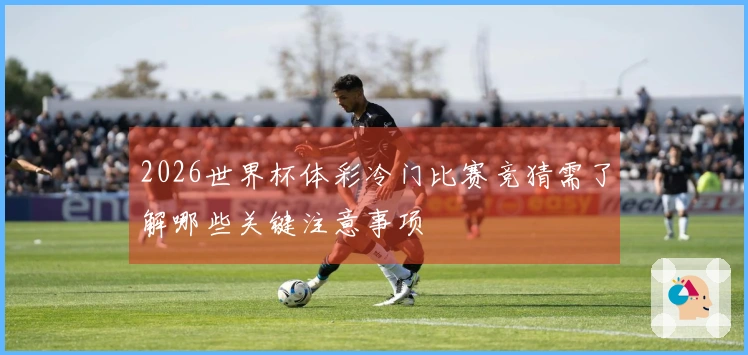 2026世界杯体彩冷门比赛竞猜需了解哪些关键注意事项
