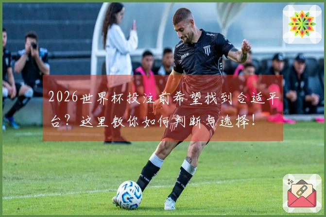 2026世界杯投注前希望找到合适平台？这里教你如何判断与选择！