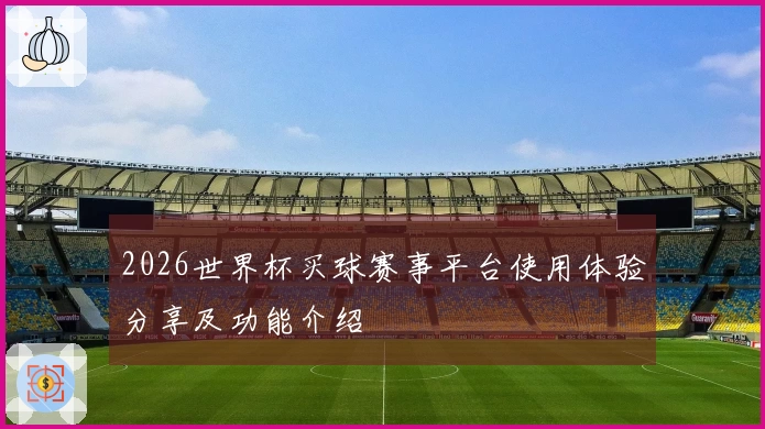2026世界杯买球赛事平台使用体验分享及功能介绍