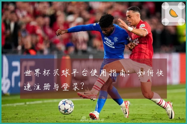 世界杯买球平台使用指南：如何快速注册与登录？