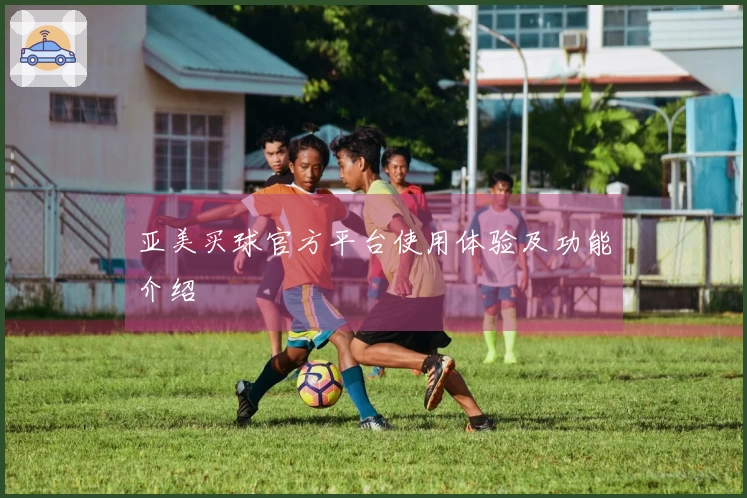 亚美买球官方平台使用体验及功能介绍