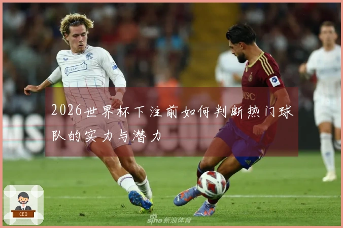 2026世界杯下注前如何判断热门球队的实力与潜力