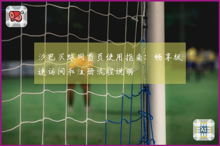 沙巴买球网首页使用指南：畅享极速访问和注册流程说明