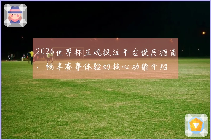 2026世界杯正规投注平台使用指南，畅享赛事体验的核心功能介绍