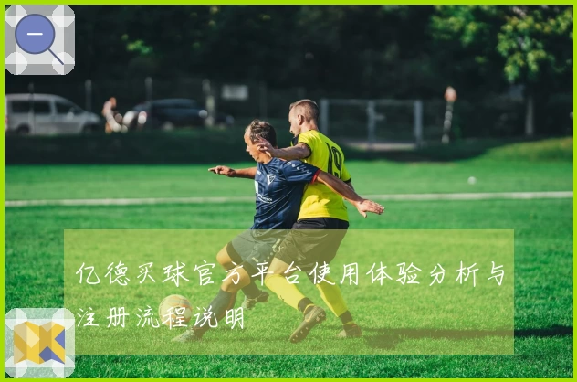 亿德买球官方平台使用体验分析与注册流程说明