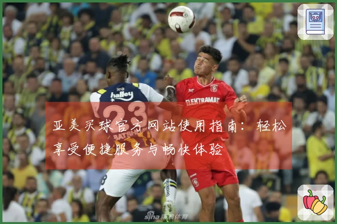 亚美买球官方网站使用指南：轻松享受便捷服务与畅快体验