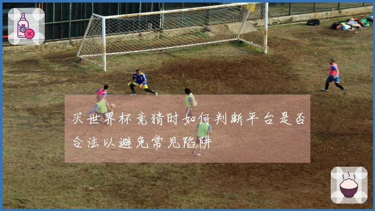 买世界杯竞猜时如何判断平台是否合法以避免常见陷阱