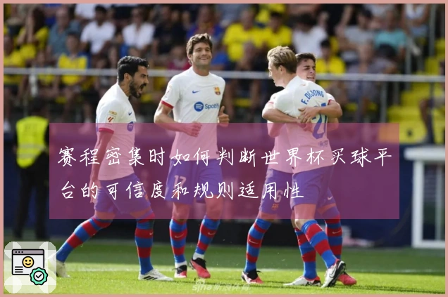 赛程密集时如何判断世界杯买球平台的可信度和规则适用性
