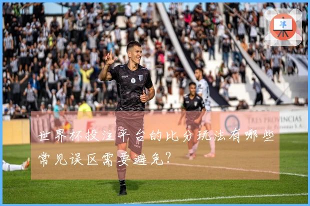 世界杯投注平台的比分玩法有哪些常见误区需要避免？