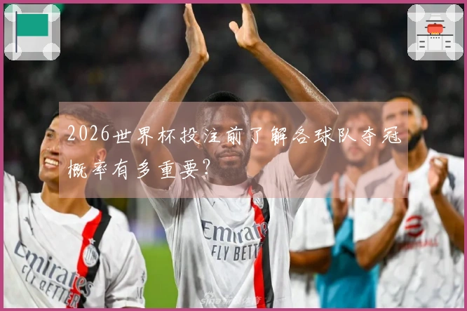 2026世界杯投注前了解各球队夺冠概率有多重要？