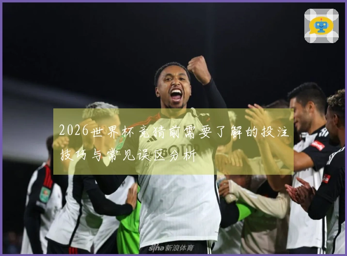 2026世界杯竞猜前需要了解的投注技巧与常见误区分析