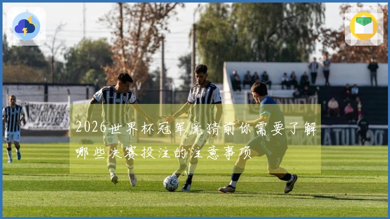 2026世界杯冠军竞猜前你需要了解哪些决赛投注的注意事项
