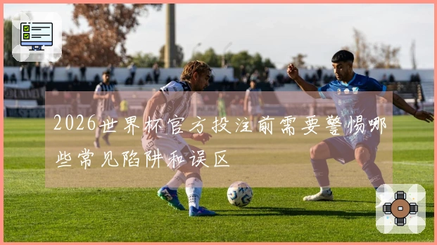 2026世界杯官方投注前需要警惕哪些常见陷阱和误区