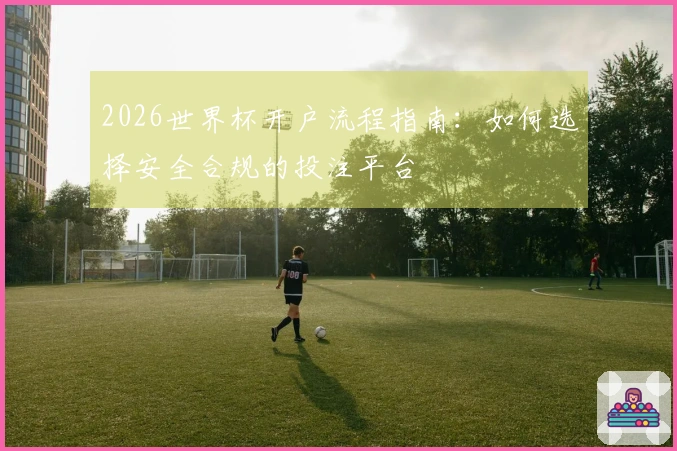 2026世界杯开户流程指南：如何选择安全合规的投注平台