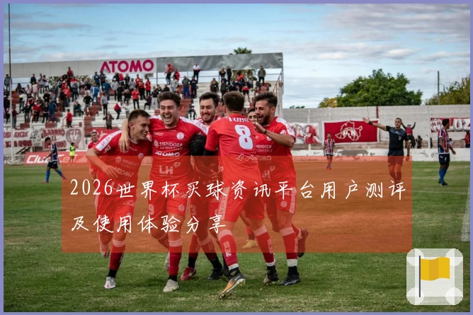 2026世界杯买球资讯平台用户测评及使用体验分享