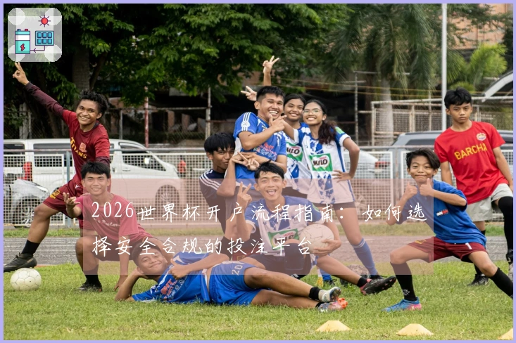2026世界杯开户流程指南：如何选择安全合规的投注平台