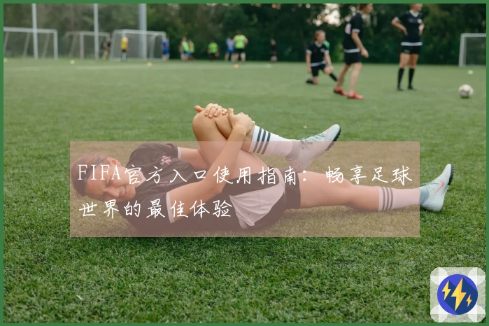 FIFA官方入口使用指南：畅享足球世界的最佳体验