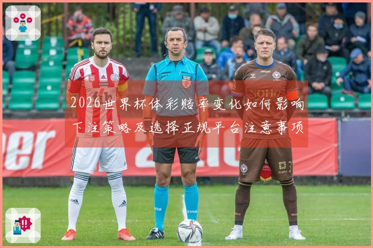 2026世界杯体彩赔率变化如何影响下注策略及选择正规平台注意事项