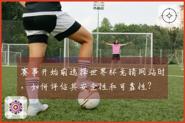 赛事开始前选择世界杯竞猜网站时,如何评估其安全性和可靠性?