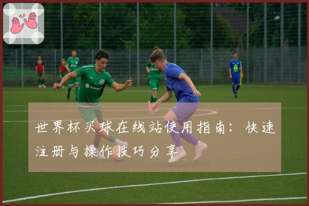 世界杯买球在线站使用指南：快速注册与操作技巧分享